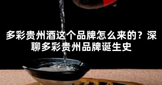 多彩贵州酒这个品牌怎么来的？深聊多彩贵州品牌诞生史