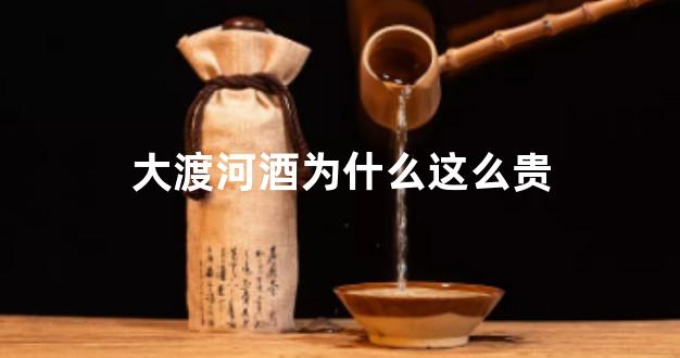 大渡河酒为什么这么贵