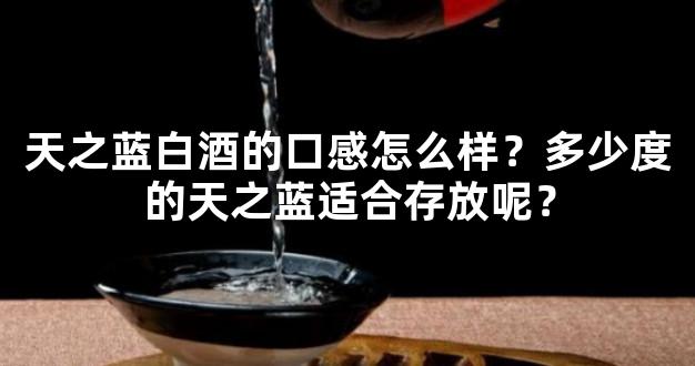 天之蓝白酒的口感怎么样？多少度的天之蓝适合存放呢？