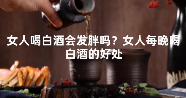 女人喝白酒会发胖吗？女人每晚喝白酒的好处