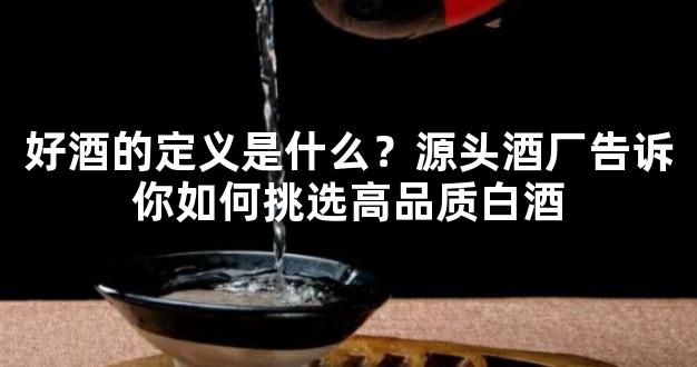 好酒的定义是什么？源头酒厂告诉你如何挑选高品质白酒