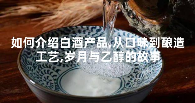 如何介绍白酒产品,从口味到酿造工艺,岁月与乙醇的故事