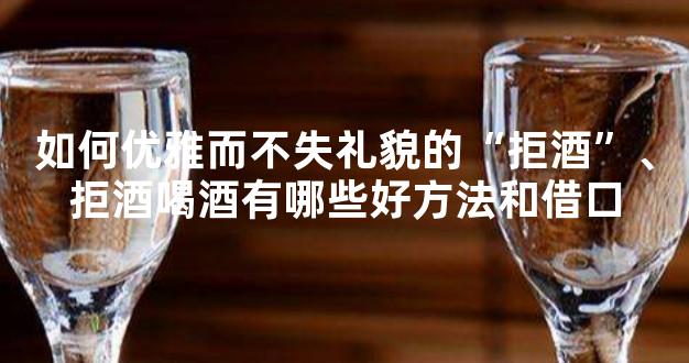 如何优雅而不失礼貌的“拒酒”、拒酒喝酒有哪些好方法和借口