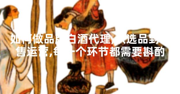 如何做品牌白酒代理,从选品到销售运营,每一个环节都需要斟酌