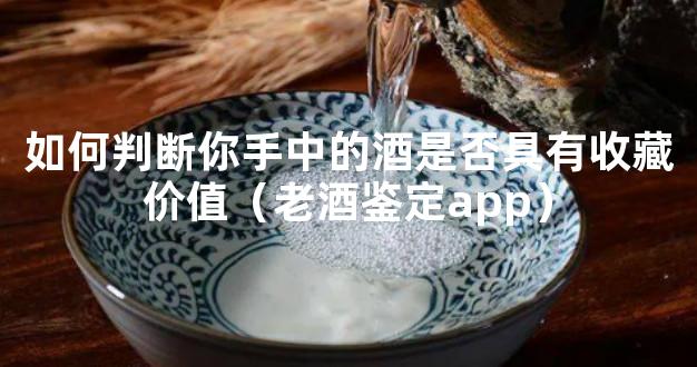 如何判断你手中的酒是否具有收藏价值（老酒鉴定app）