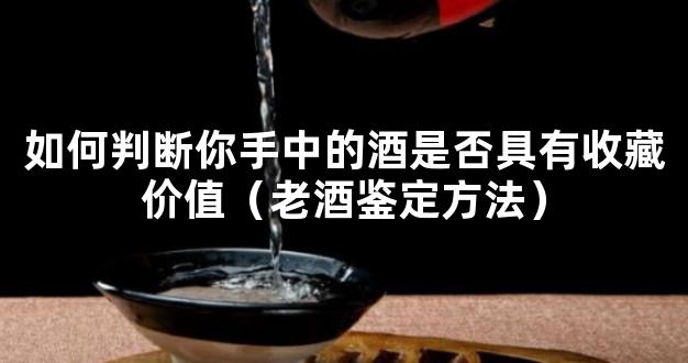 如何判断你手中的酒是否具有收藏价值（老酒鉴定方法）