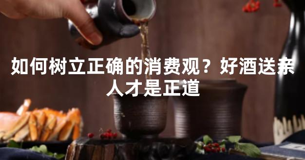 如何树立正确的消费观？好酒送亲人才是正道