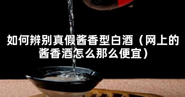 如何辨别真假酱香型白酒（网上的酱香酒怎么那么便宜）