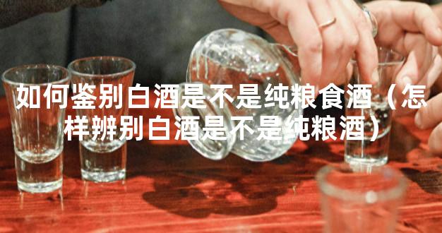 如何鉴别白酒是不是纯粮食酒（怎样辨别白酒是不是纯粮酒）