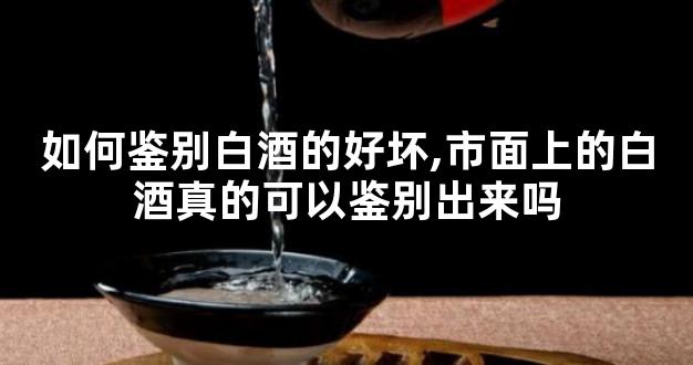 如何鉴别白酒的好坏,市面上的白酒真的可以鉴别出来吗