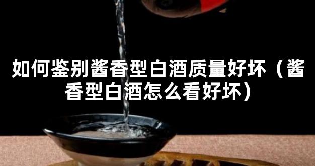 如何鉴别酱香型白酒质量好坏（酱香型白酒怎么看好坏）