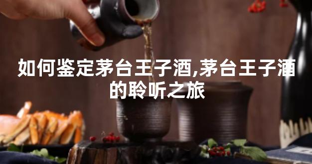 如何鉴定茅台王子酒,茅台王子酒的聆听之旅