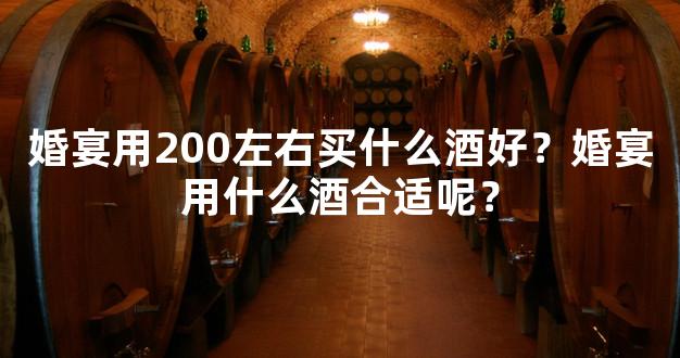 婚宴用200左右买什么酒好？婚宴用什么酒合适呢？