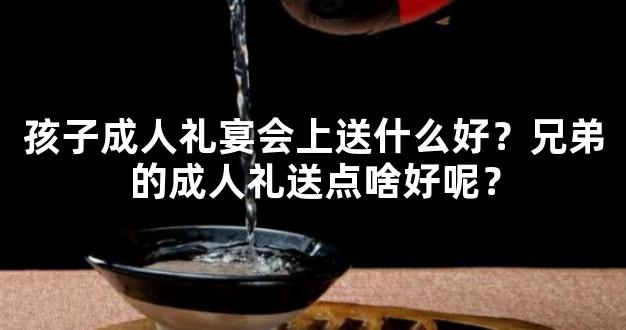 孩子成人礼宴会上送什么好？兄弟的成人礼送点啥好呢？