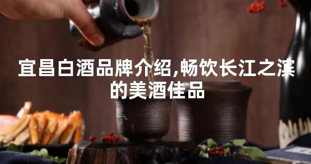 宜昌白酒品牌介绍,畅饮长江之滨的美酒佳品