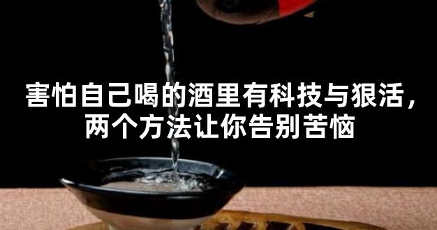 害怕自己喝的酒里有科技与狠活，两个方法让你告别苦恼