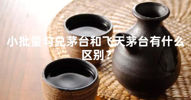 小批量勾兑茅台和飞天茅台有什么区别？