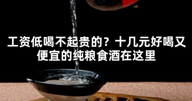 工资低喝不起贵的？十几元好喝又便宜的纯粮食酒在这里