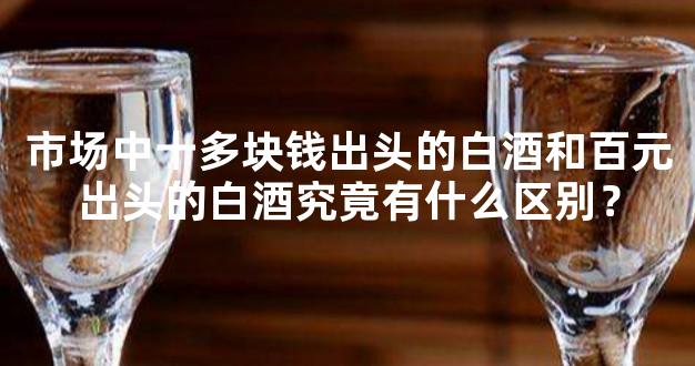 市场中十多块钱出头的白酒和百元出头的白酒究竟有什么区别？