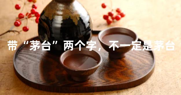 带“茅台”两个字，不一定是茅台