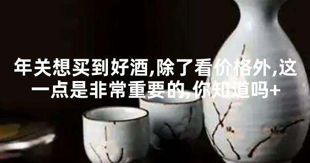 年关想买到好酒,除了看价格外,这一点是非常重要的,你知道吗+