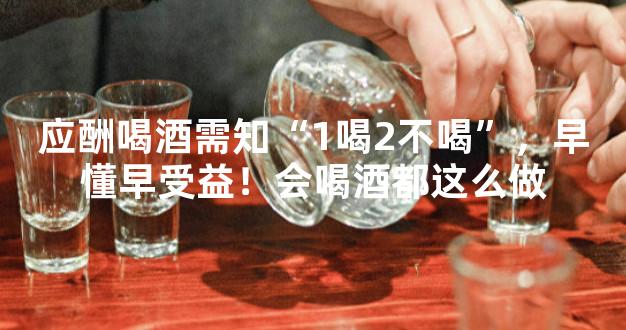 应酬喝酒需知“1喝2不喝”，早懂早受益！会喝酒都这么做