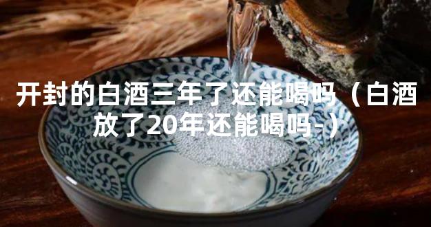 开封的白酒三年了还能喝吗（白酒放了20年还能喝吗-）