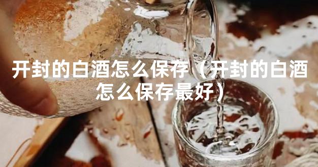 开封的白酒怎么保存（开封的白酒怎么保存最好）