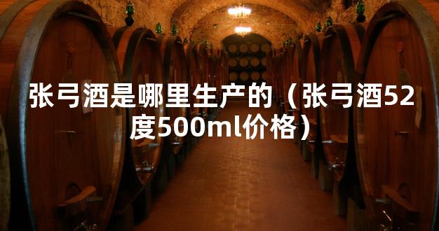 张弓酒是哪里生产的（张弓酒52度500ml价格）