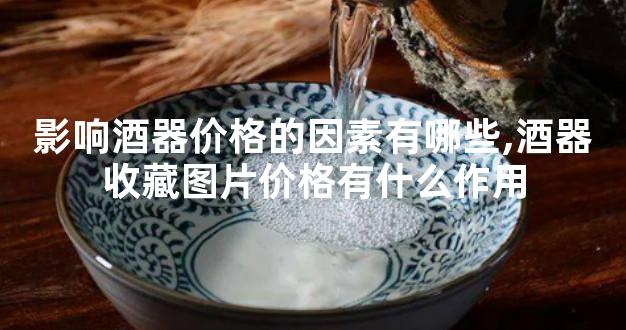 影响酒器价格的因素有哪些,酒器收藏图片价格有什么作用