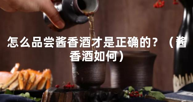 怎么品尝酱香酒才是正确的？（酱香酒如何）