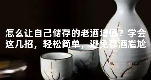 怎么让自己储存的老酒增值？学会这几招，轻松简单，避免存酒尴尬