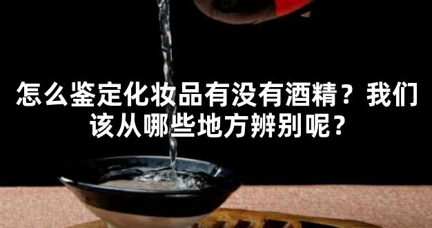 怎么鉴定化妆品有没有酒精？我们该从哪些地方辨别呢？