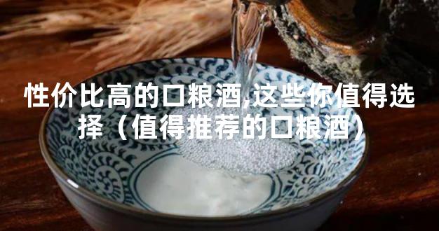 性价比高的口粮酒,这些你值得选择（值得推荐的口粮酒）