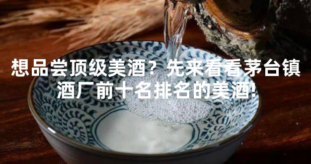 想品尝顶级美酒？先来看看茅台镇酒厂前十名排名的美酒!