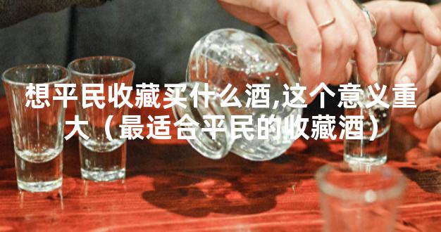 想平民收藏买什么酒,这个意义重大（最适合平民的收藏酒）