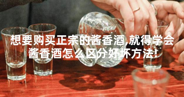 想要购买正宗的酱香酒,就得学会酱香酒怎么区分好坏方法!