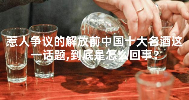 惹人争议的解放前中国十大名酒这一话题,到底是怎么回事？