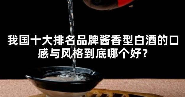 我国十大排名品牌酱香型白酒的口感与风格到底哪个好？