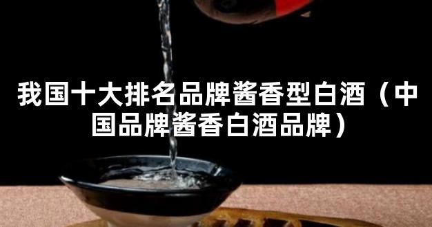 我国十大排名品牌酱香型白酒（中国品牌酱香白酒品牌）