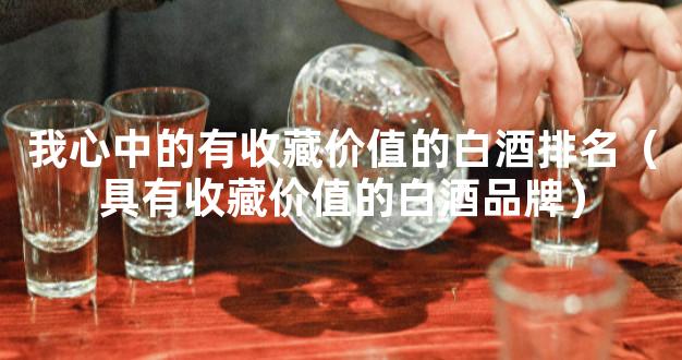 我心中的有收藏价值的白酒排名（具有收藏价值的白酒品牌）