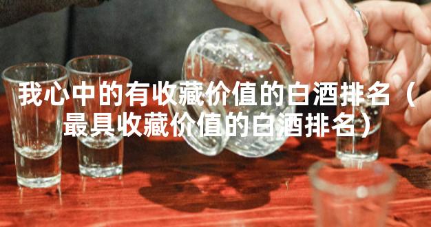 我心中的有收藏价值的白酒排名（最具收藏价值的白酒排名）