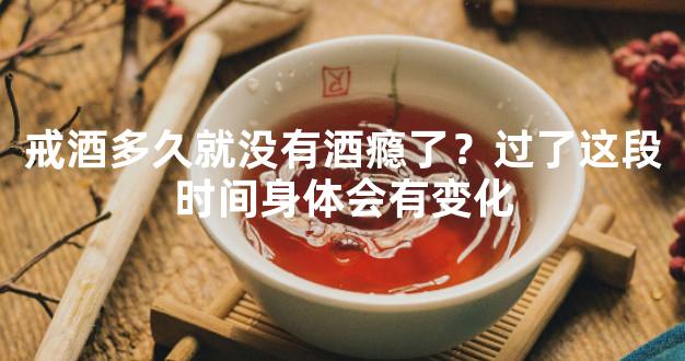 戒酒多久就没有酒瘾了？过了这段时间身体会有变化