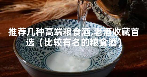 推荐几种高端粮食酒,老酒收藏首选（比较有名的粮食酒）