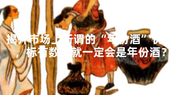 揭开市场上所谓的“年份酒”伪装，标有数字就一定会是年份酒？