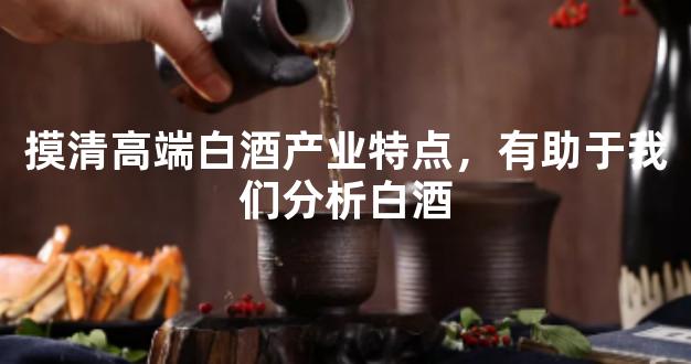 摸清高端白酒产业特点，有助于我们分析白酒