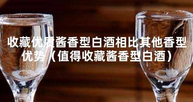 收藏优质酱香型白酒相比其他香型优势（值得收藏酱香型白酒）