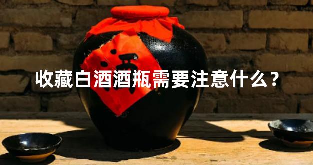 收藏白酒酒瓶需要注意什么？