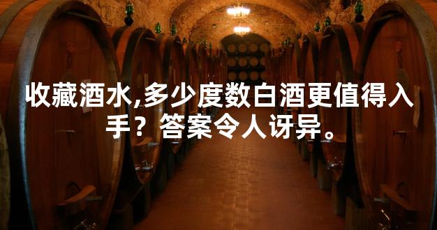 收藏酒水,多少度数白酒更值得入手？答案令人讶异。