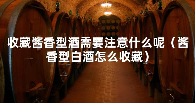 收藏酱香型酒需要注意什么呢（酱香型白酒怎么收藏）